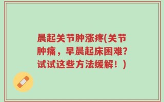 晨起关节肿涨疼(关节肿痛，早晨起床困难？试试这些方法缓解！)
