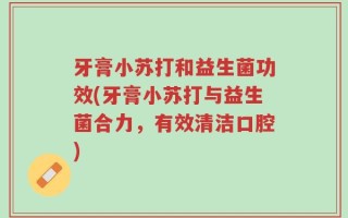 牙膏小苏打和益生菌功效(牙膏小苏打与益生菌合力，有效清洁口腔)