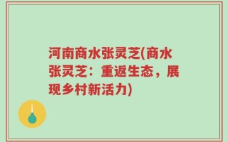 河南商水张灵芝(商水张灵芝：重返生态，展现乡村新活力)