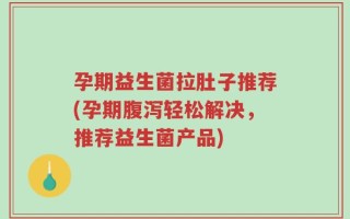 孕期益生菌拉肚子推荐(孕期腹泻轻松解决，推荐益生菌产品)