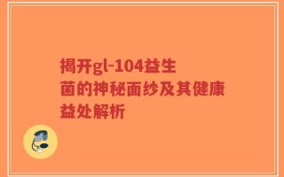 揭开gl-104益生菌的神秘面纱及其健康益处解析