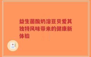 益生菌酸奶溶豆贝爱其独特风味带来的健康新体验