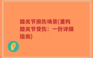 膝关节损伤场景(重构膝关节受伤：一份详细指南)