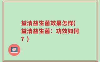 益清益生菌效果怎样(益清益生菌：功效如何？)