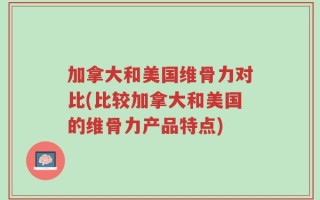 加拿大和美国维骨力对比(比较加拿大和美国的维骨力产品特点)