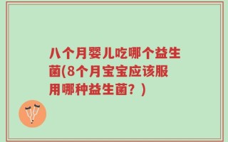 八个月婴儿吃哪个益生菌(8个月宝宝应该服用哪种益生菌？)