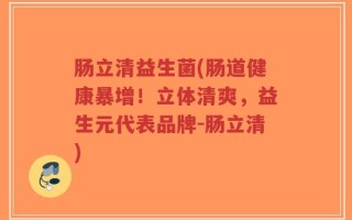 肠立清益生菌(肠道健康暴增！立体清爽，益生元代表品牌-肠立清)