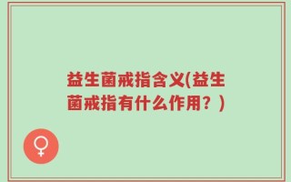益生菌戒指含义(益生菌戒指有什么作用？)