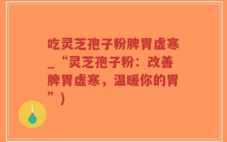 吃灵芝孢子粉脾胃虚寒_“灵芝孢子粉：改善脾胃虚寒，温暖你的胃”)