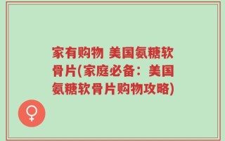 家有购物 美国氨糖软骨片(家庭必备：美国氨糖软骨片购物攻略)