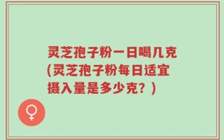 灵芝孢子粉一日喝几克(灵芝孢子粉每日适宜摄入量是多少克？)