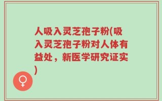 人吸入灵芝孢子粉(吸入灵芝孢子粉对人体有益处，新医学研究证实)