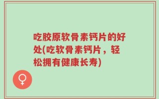 吃胶原软骨素钙片的好处(吃软骨素钙片，轻松拥有健康长寿)
