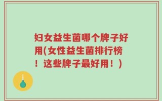 妇女益生菌哪个牌子好用(女性益生菌排行榜！这些牌子最好用！)