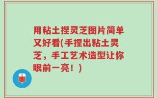 用粘土捏灵芝图片简单又好看(手捏出粘土灵芝，手工艺术造型让你眼前一亮！)