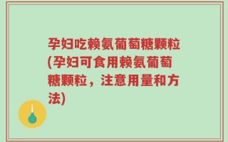 孕妇吃赖氨葡萄糖颗粒(孕妇可食用赖氨葡萄糖颗粒，注意用量和方法)