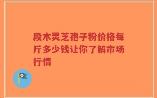 段木灵芝孢子粉价格每斤多少钱让你了解市场行情