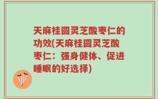 天麻桂圆灵芝酸枣仁的功效(天麻桂圆灵芝酸枣仁：强身健体、促进睡眠的好选择)
