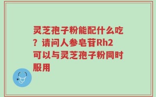 灵芝孢子粉能配什么吃？请问人参皂苷Rh2可以与灵芝孢子粉同时服用