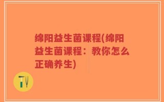 绵阳益生菌课程(绵阳益生菌课程：教你怎么正确养生)