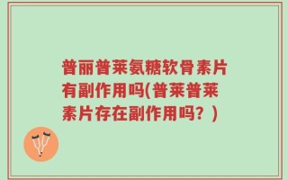 普丽普莱氨糖软骨素片有副作用吗(普莱普莱素片存在副作用吗？)