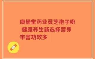 康堡堂药业灵芝孢子粉 健康养生新选择营养丰富功效多