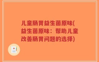 儿童肠胃益生菌原味(益生菌原味：帮助儿童改善肠胃问题的选择)