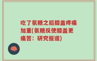 吃了氨糖之后膝盖疼痛加重(氨糖反使膝盖更痛苦：研究报道)
