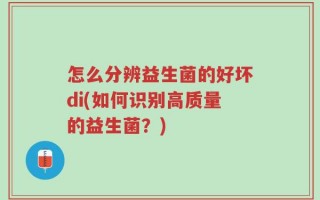 怎么分辨益生菌的好坏di(如何识别高质量的益生菌？)