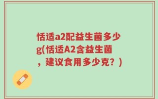 恬适a2配益生菌多少g(恬适A2含益生菌，建议食用多少克？)