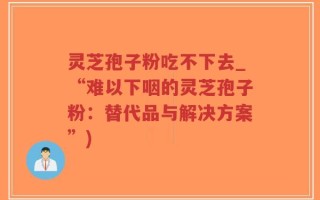灵芝孢子粉吃不下去_“难以下咽的灵芝孢子粉：替代品与解决方案”)