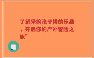 了解采摘孢子粉的乐趣，开启你的户外冒险之旅”