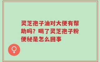 灵芝孢子油对大便有帮助吗？喝了灵芝孢子粉便秘是怎么回事