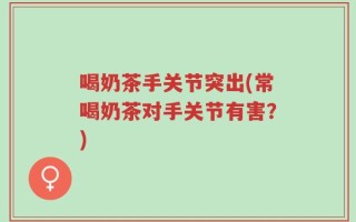喝奶茶手关节突出(常喝奶茶对手关节有害？)