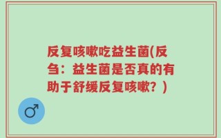 反复咳嗽吃益生菌(反刍：益生菌是否真的有助于舒缓反复咳嗽？)