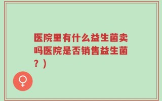 医院里有什么益生菌卖吗医院是否销售益生菌？)