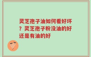灵芝孢子油如何看好坏？灵芝孢子粉没油的好还是有油的好