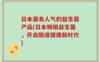 日本最有人气的益生菌产品(日本畅销益生菌，开启肠道健康新时代)