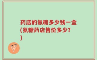 药店的氨糖多少钱一盒(氨糖药店售价多少？)