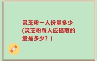 灵芝粉一人份量多少 (灵芝粉每人应摄取的量是多少？)