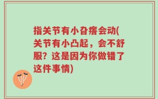 指关节有小旮瘩会动(关节有小凸起，会不舒服？这是因为你做错了这件事情)