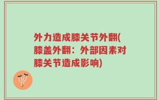 外力造成膝关节外翻(膝盖外翻：外部因素对膝关节造成影响)