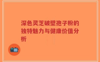 深色灵芝破壁孢子粉的独特魅力与健康价值分析