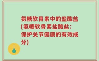 氨糖软骨素中的盐酸盐(氨糖软骨素盐酸盐：保护关节健康的有效成分)