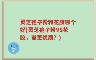 灵芝孢子粉和花胶哪个好(灵芝孢子粉VS花胶，谁更优质？)