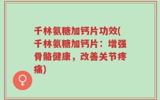 千林氨糖加钙片功效(千林氨糖加钙片：增强骨骼健康，改善关节疼痛)