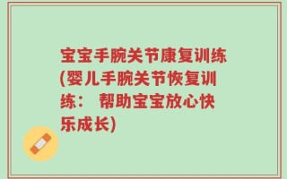 宝宝手腕关节康复训练(婴儿手腕关节恢复训练： 帮助宝宝放心快乐成长)
