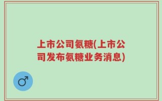 上市公司氨糖(上市公司发布氨糖业务消息)