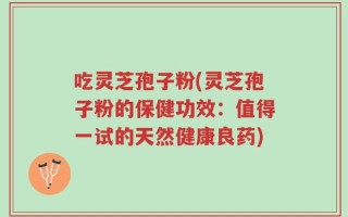 吃灵芝孢子粉(灵芝孢子粉的保健功效：值得一试的天然健康良药)