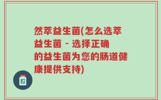 然萃益生菌(怎么选萃益生菌 - 选择正确的益生菌为您的肠道健康提供支持)